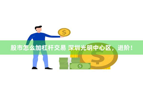 股市怎么加杠杆交易 深圳光明中心区，进阶！