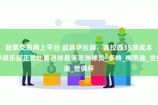 股票交易网上平台 超越萨拉赫，吉拉西35球成本赛季俱乐部正式比赛进球最多非洲球员_多特_梅洛迪_世俱杯