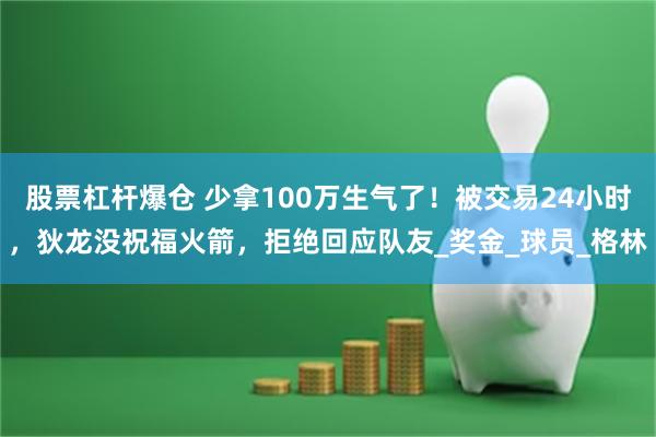 股票杠杆爆仓 少拿100万生气了！被交易24小时，狄龙没祝福火箭，拒绝回应队友_奖金_球员_格林