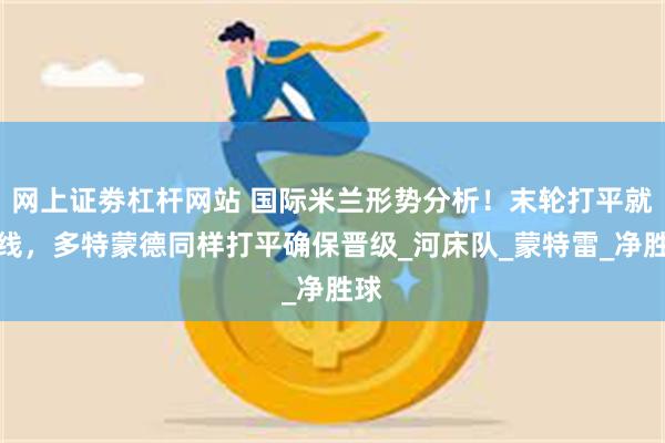 网上证劵杠杆网站 国际米兰形势分析！末轮打平就出线，多特蒙德同样打平确保晋级_河床队_蒙特雷_净胜球