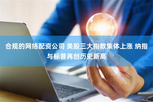 合规的网络配资公司 美股三大指数集体上涨 纳指与标普再创历史新高