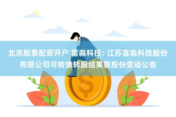 北京股票配资开户 富淼科技: 江苏富淼科技股份有限公司可转债转股结果暨股份变动公告