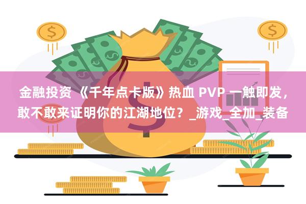金融投资 《千年点卡版》热血 PVP 一触即发，敢不敢来证明你的江湖地位？_游戏_全加_装备