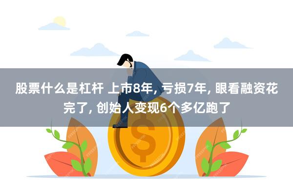 股票什么是杠杆 上市8年, 亏损7年, 眼看融资花完了, 创始人变现6个多亿跑了