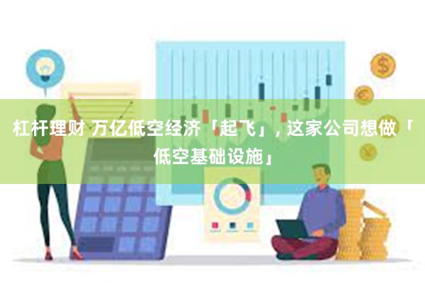 杠杆理财 万亿低空经济「起飞」, 这家公司想做「低空基础设施」