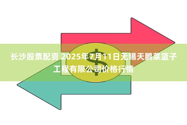 长沙股票配资 2025年7月11日无锡天鹏菜篮子工程有限公司价格行情