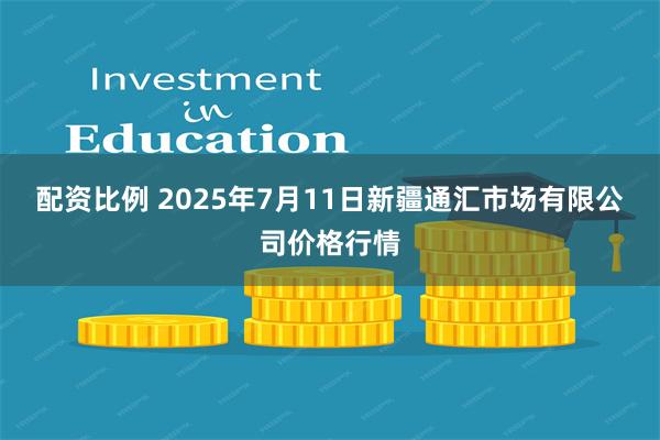 配资比例 2025年7月11日新疆通汇市场有限公司价格行情