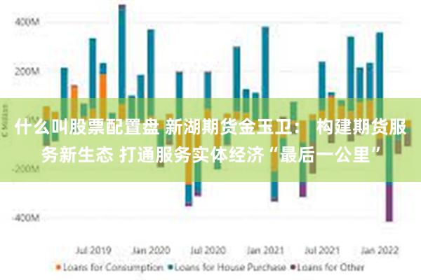 什么叫股票配置盘 新湖期货金玉卫： 构建期货服务新生态 打通服务实体经济“最后一公里”