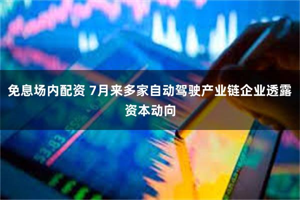 免息场内配资 7月来多家自动驾驶产业链企业透露资本动向