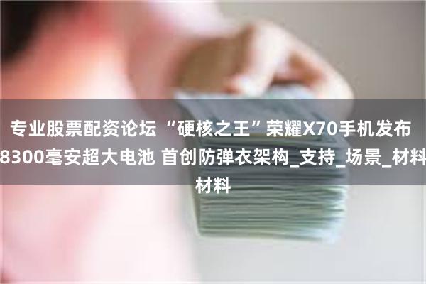 专业股票配资论坛 “硬核之王”荣耀X70手机发布 8300毫安超大电池 首创防弹衣架构_支持_场景_材料