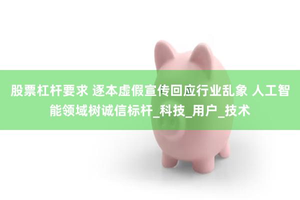 股票杠杆要求 逐本虚假宣传回应行业乱象 人工智能领域树诚信标杆_科技_用户_技术