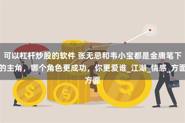 可以杠杆炒股的软件 张无忌和韦小宝都是金庸笔下的主角，哪个角色更成功，你更爱谁_江湖_情感_方面