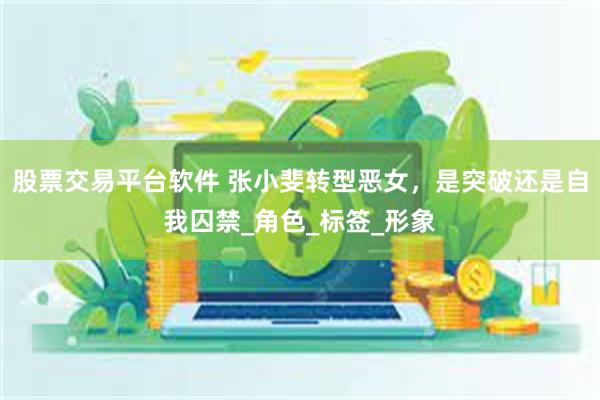 股票交易平台软件 张小斐转型恶女，是突破还是自我囚禁_角色_标签_形象
