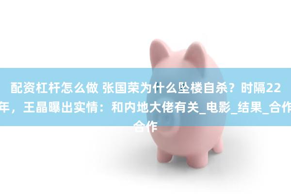 配资杠杆怎么做 张国荣为什么坠楼自杀？时隔22年，王晶曝出实情：和内地大佬有关_电影_结果_合作