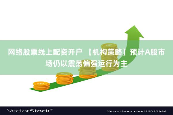 网络股票线上配资开户 【机构策略】预计A股市场仍以震荡偏强运行为主