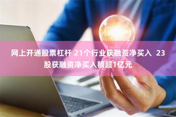 网上开通股票杠杆 21个行业获融资净买入  23股获融资净买入额超1亿元