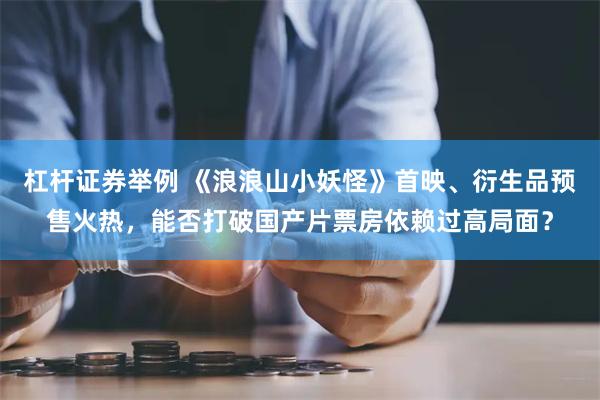杠杆证券举例 《浪浪山小妖怪》首映、衍生品预售火热，能否打破国产片票房依赖过高局面？