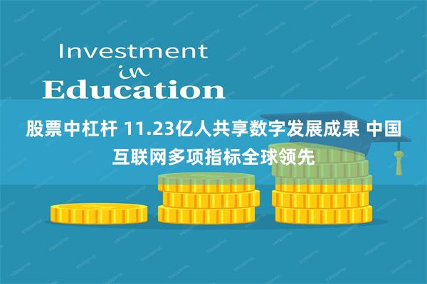 股票中杠杆 11.23亿人共享数字发展成果 中国互联网多项指标全球领先
