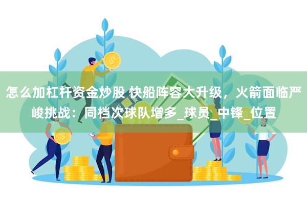 怎么加杠杆资金炒股 快船阵容大升级，火箭面临严峻挑战：同档次球队增多_球员_中锋_位置