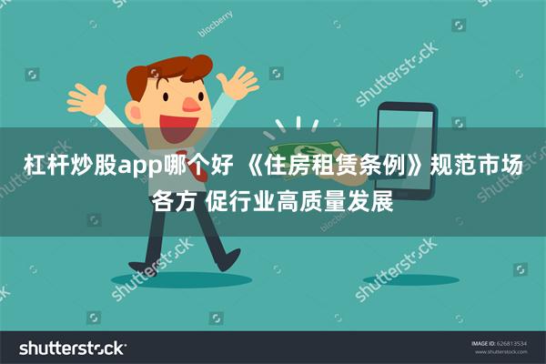 杠杆炒股app哪个好 《住房租赁条例》规范市场各方 促行业高质量发展
