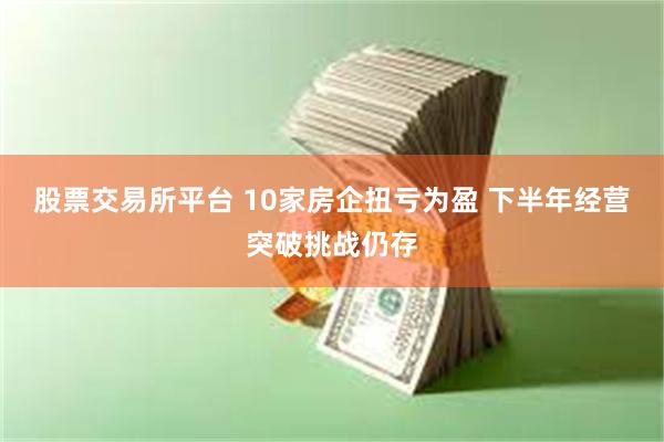 股票交易所平台 10家房企扭亏为盈 下半年经营突破挑战仍存