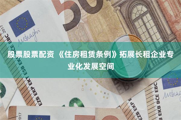 股票股票配资 《住房租赁条例》拓展长租企业专业化发展空间