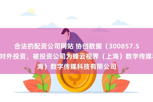 合法的配资公司网站 协创数据（300857.SZ）新增一起对外投资，被投资公司为蜂云视界（上海）数字传媒科技有限公司