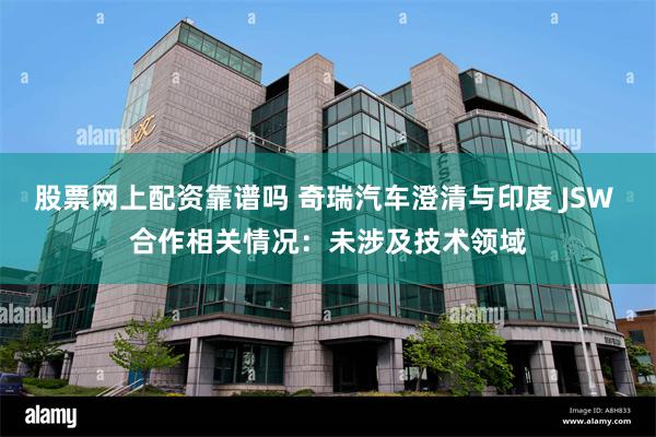 股票网上配资靠谱吗 奇瑞汽车澄清与印度 JSW 合作相关情况：未涉及技术领域