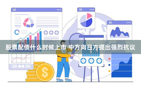 股票配债什么时候上市 中方向日方提出强烈抗议