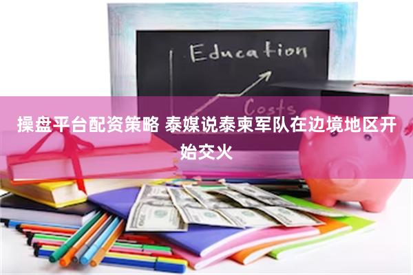 操盘平台配资策略 泰媒说泰柬军队在边境地区开始交火