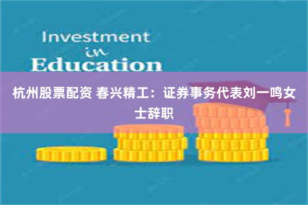 杭州股票配资 春兴精工：证券事务代表刘一鸣女士辞职