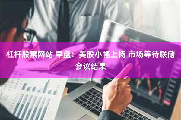 杠杆股票网站 早盘：美股小幅上扬 市场等待联储会议结果