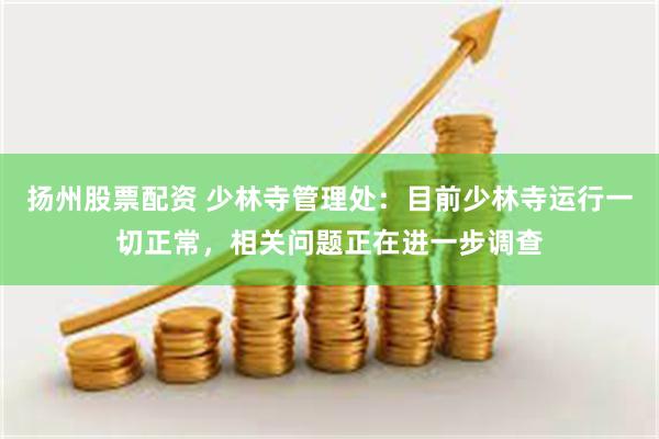 扬州股票配资 少林寺管理处：目前少林寺运行一切正常，相关问题正在进一步调查