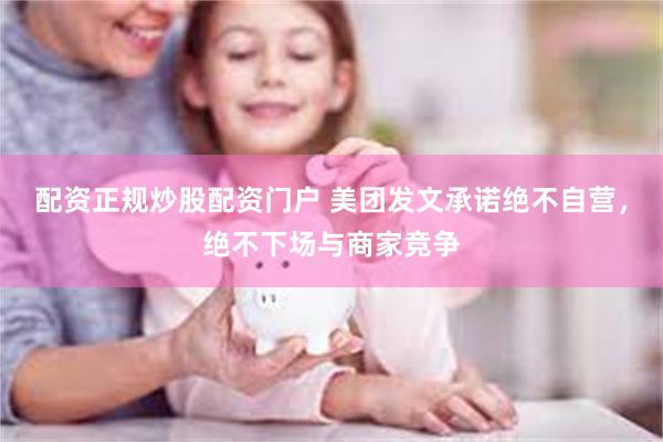 配资正规炒股配资门户 美团发文承诺绝不自营，绝不下场与商家竞争