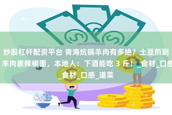 炒股杠杆配资平台 青海炕锅羊肉有多绝？土豆煎到焦香，羊肉裹辣椒面，本地人：下酒能吃 3 斤！_食材_口感_道菜