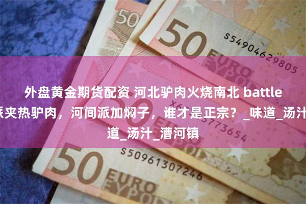 外盘黄金期货配资 河北驴肉火烧南北 battle！保定派夹热驴肉，河间派加焖子，谁才是正宗？_味道_汤汁_漕河镇