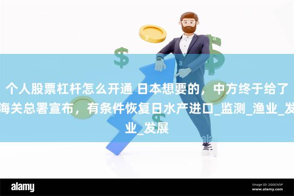 个人股票杠杆怎么开通 日本想要的，中方终于给了，海关总署宣布，有条件恢复日水产进口_监测_渔业_发展