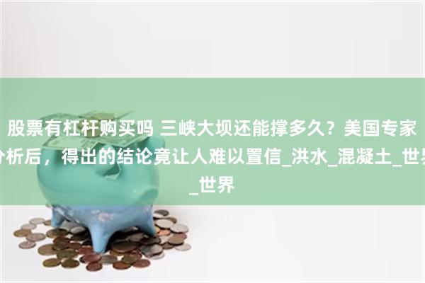 股票有杠杆购买吗 三峡大坝还能撑多久？美国专家分析后，得出的结论竟让人难以置信_洪水_混凝土_世界