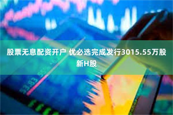股票无息配资开户 优必选完成发行3015.55万股新H股