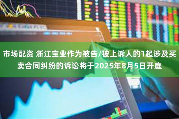 市场配资 浙江宝业作为被告/被上诉人的1起涉及买卖合同纠纷的诉讼将于2025年8月5日开庭