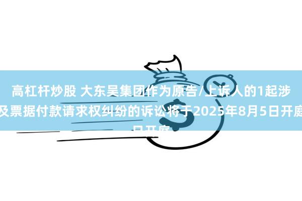 高杠杆炒股 大东吴集团作为原告/上诉人的1起涉及票据付款请求权纠纷的诉讼将于2025年8月5日开庭