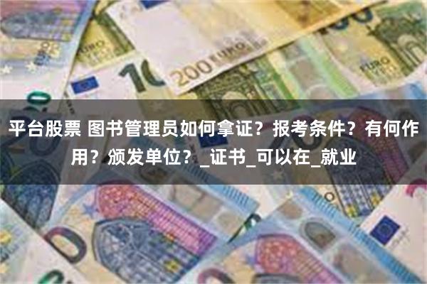 平台股票 图书管理员如何拿证？报考条件？有何作用？颁发单位？_证书_可以在_就业