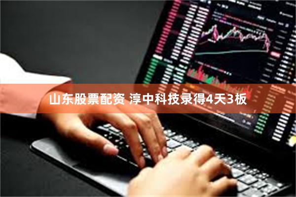 山东股票配资 淳中科技录得4天3板
