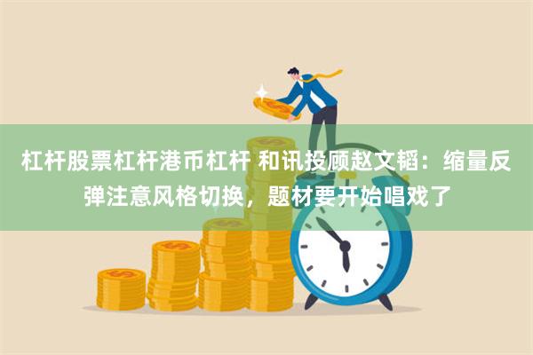 杠杆股票杠杆港币杠杆 和讯投顾赵文韬：缩量反弹注意风格切换，题材要开始唱戏了