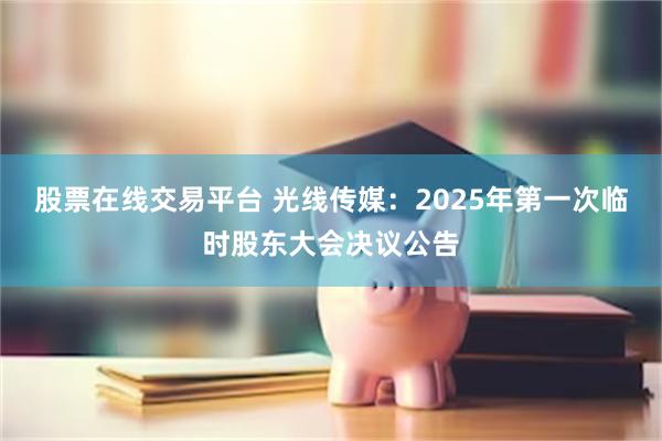 股票在线交易平台 光线传媒：2025年第一次临时股东大会决议公告
