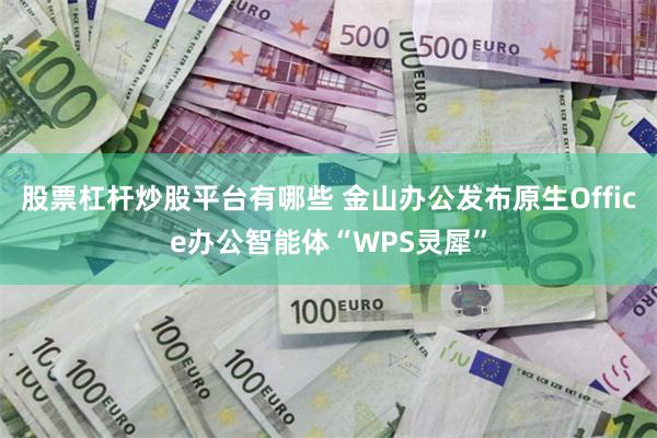 股票杠杆炒股平台有哪些 金山办公发布原生Office办公智能体“WPS灵犀”