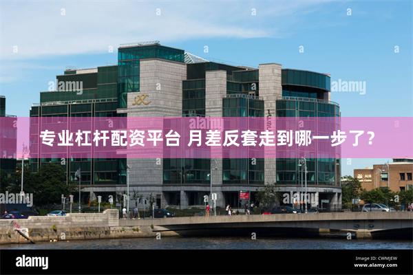 专业杠杆配资平台 月差反套走到哪一步了？