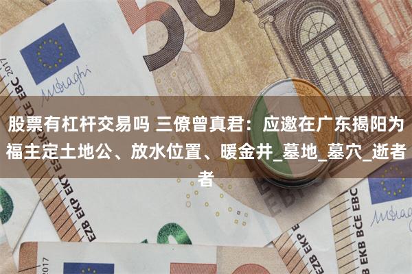 股票有杠杆交易吗 三僚曾真君：应邀在广东揭阳为福主定土地公、放水位置、暖金井_墓地_墓穴_逝者