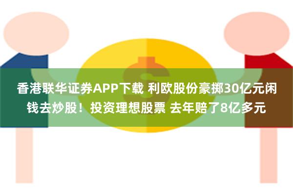 香港联华证券APP下载 利欧股份豪掷30亿元闲钱去炒股！投资理想股票 去年赔了8亿多元