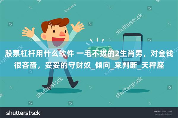 股票杠杆用什么软件 一毛不拔的2生肖男，对金钱很吝啬，妥妥的守财奴_倾向_来判断_天秤座